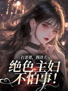 完结版《打恶婆，踢渣夫，绝色主妇不怕事！》章节阅读