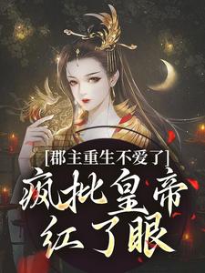 完结版《郡主重生不爱了，疯批皇帝红了眼》免费阅读