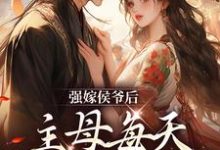 完结版《强嫁侯爷后，主母每天都在努力失宠》章节目录在线阅读-虎运文学