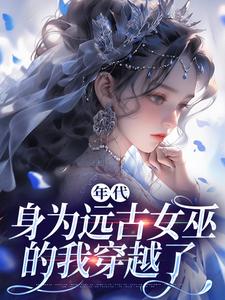 完结版《年代：身为远古女巫的我穿越了》在线免费阅读