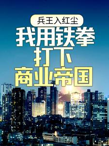 兵王入红尘：我用铁拳打下商业帝国这本小说在哪里可以看？哪里有免费试读章节？