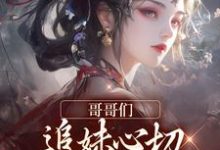 完结版《哥哥们追妹心切，我却已出凡尘》章节目录在线阅读-虎运文学