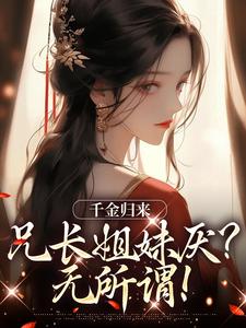 在线寻找千金归来，兄长姐妹厌？无所谓！小说的无删减版本