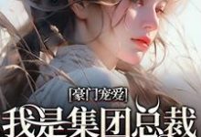 完结版《豪门宠爱：我是集团总裁的白月光》在线免费阅读-虎运文学