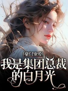 完结版《豪门宠爱：我是集团总裁的白月光》在线免费阅读