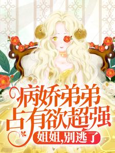 完结版《病娇弟弟占有欲超强：姐姐，别逃了！》章节阅读