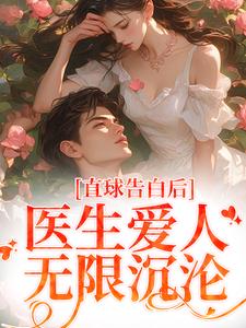 完结版《直球告白后，医生爱人无限沉沦》章节目录在线阅读