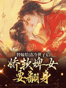 《替嫁给清冷世子后，娇软婢女要翻身》全集免费在线阅读（玉萦赵玄祐）