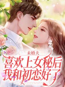 完结版《未婚夫喜欢上女秘后，我和初恋好了》章节目录在线阅读