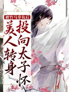 完结版《被竹马辜负后，美人转身投向太子怀》在线免费阅读