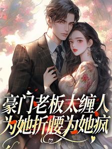 完结版《豪门老板太缠人，为她折腰为她疯》免费阅读