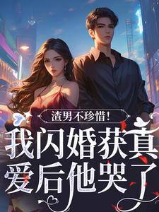 《渣男不珍惜！我闪婚获真爱后他哭了》全集免费在线阅读（江糖霍少东）