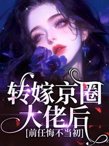 完结版《转嫁京圈大佬后，前任悔不当初》章节阅读