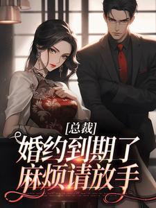 完结版《总裁，婚约到期了，麻烦请放手》在线免费阅读