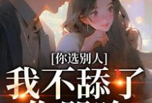 完结版《你选别人，我不舔了你哭啥》免费阅读-虎运文学