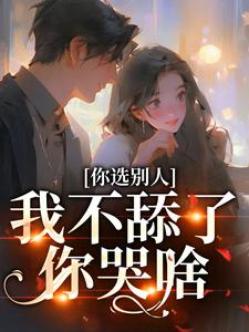 完结版《你选别人，我不舔了你哭啥》免费阅读